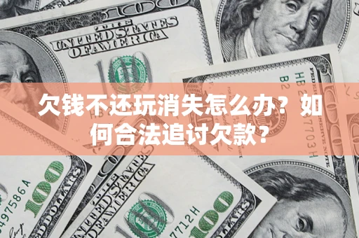 武汉欠钱不还玩消失怎么办？如何合法追讨欠款？