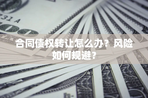 武汉合同债权转让怎么办？风险如何规避？