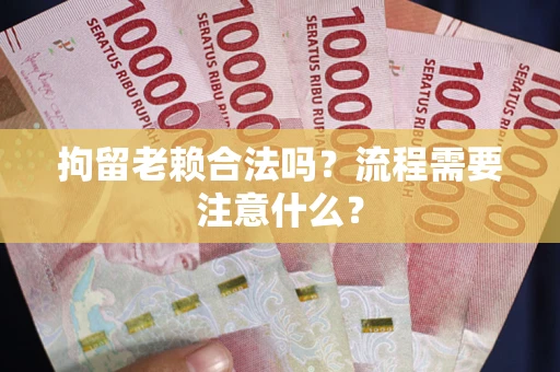 武汉拘留老赖合法吗？流程需要注意什么？