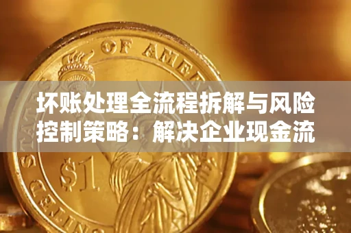 武汉坏账处理全流程拆解与风险控制策略：解决企业现金流顽疾的实战指南
