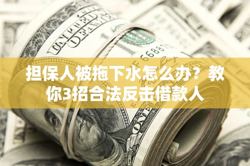 武汉担保人被拖下水怎么办？教你3招合法反击借款人