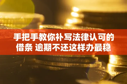 武汉手把手教你补写法律认可的借条 逾期不还这样办最稳妥