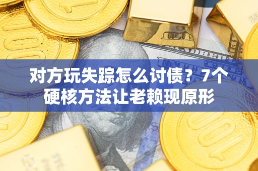 武汉对方玩失踪怎么讨债？7个硬核方法让老赖现原形