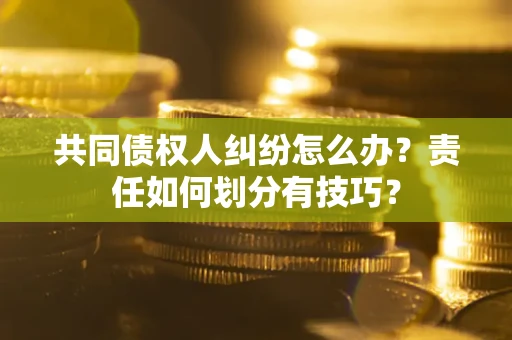武汉共同债权人纠纷怎么办？责任如何划分有技巧？
