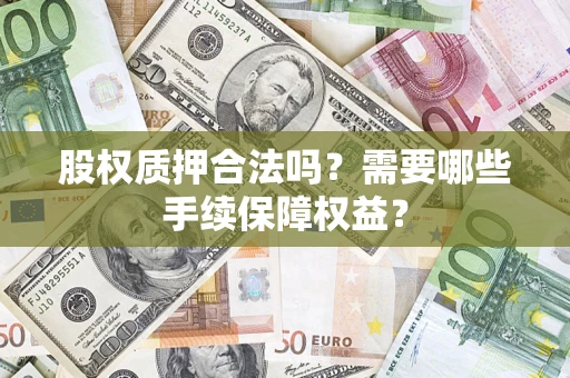武汉股权质押合法吗？需要哪些手续保障权益？