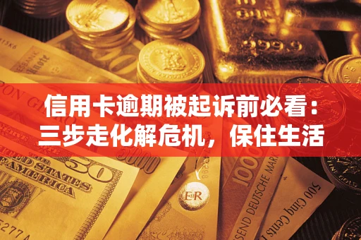 武汉信用卡逾期被起诉前必看：三步走化解危机，保住生活尊严