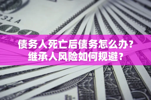 武汉债务人死亡后债务怎么办？继承人风险如何规避？