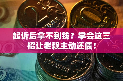 武汉起诉后拿不到钱？学会这三招让老赖主动还债！