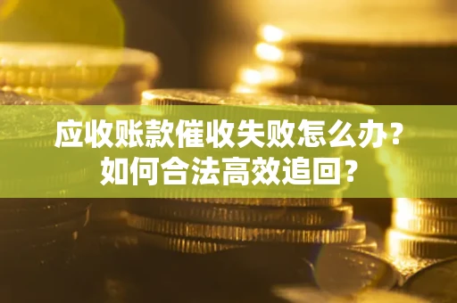 武汉应收账款催收失败怎么办？如何合法高效追回？