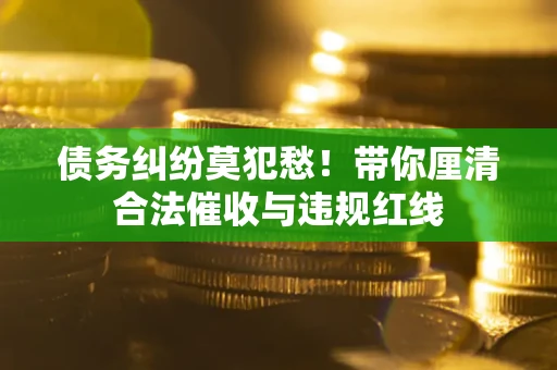 武汉债务纠纷莫犯愁！带你厘清合法催收与违规红线