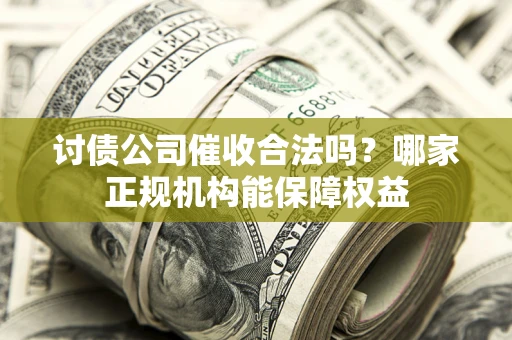 武汉讨债公司催收合法吗？哪家正规机构能保障权益
