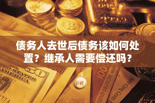 武汉债务人去世后债务该如何处置？继承人需要偿还吗？