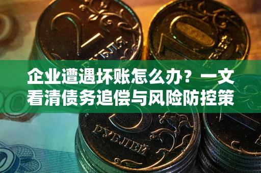 武汉企业遭遇坏账怎么办？一文看清债务追偿与风险防控策略