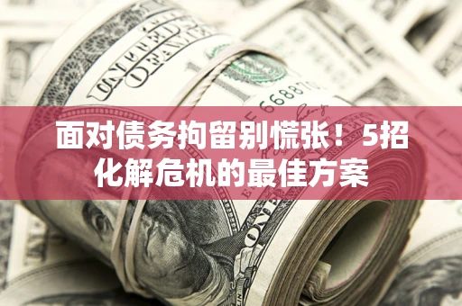 武汉面对债务拘留别慌张！5招化解危机的最佳方案