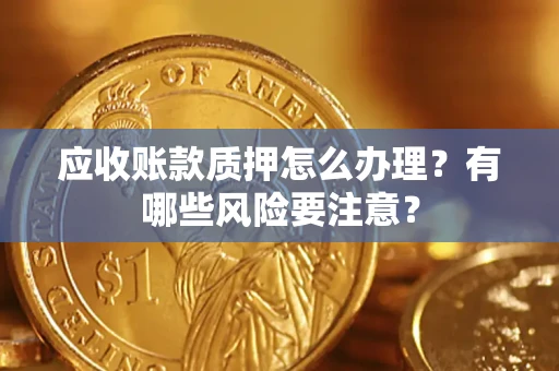 武汉应收账款质押怎么办理？有哪些风险要注意？