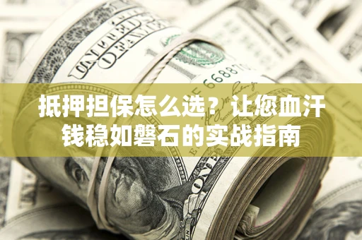 武汉抵押担保怎么选？让您血汗钱稳如磐石的实战指南
