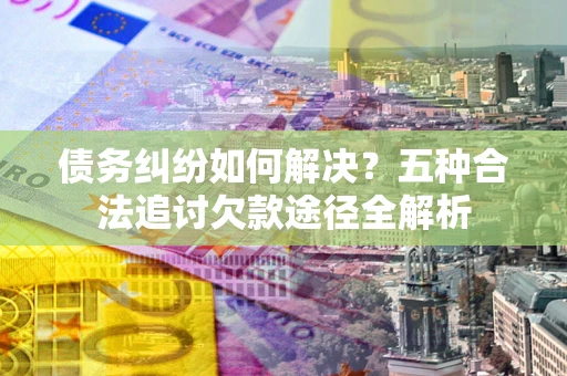 武汉债务纠纷如何解决？五种合法追讨欠款途径全解析