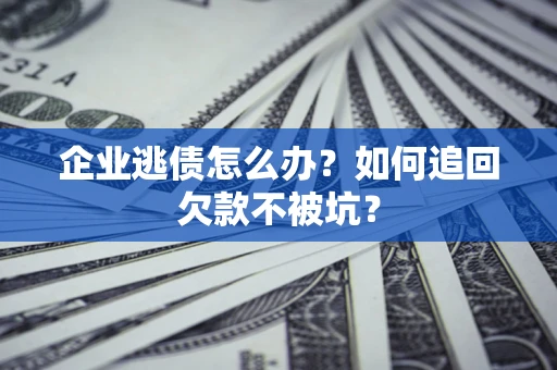 武汉企业逃债怎么办？如何追回欠款不被坑？