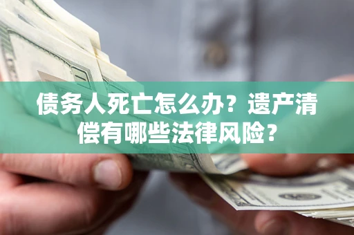 武汉债务人死亡怎么办？遗产清偿有哪些法律风险？