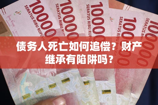 武汉债务人死亡如何追偿？财产继承有陷阱吗？