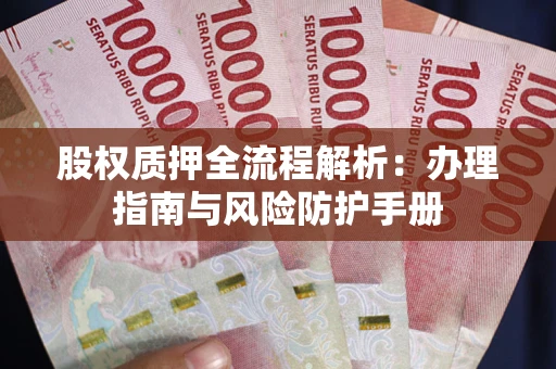 武汉股权质押全流程解析：办理指南与风险防护手册