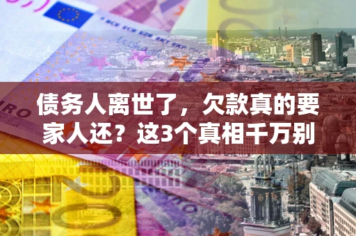 武汉债务人离世了，欠款真的要家人还？这3个真相千万别弄错