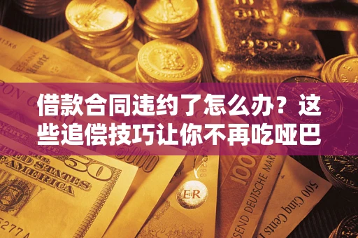 武汉借款合同违约了怎么办？这些追偿技巧让你不再吃哑巴亏