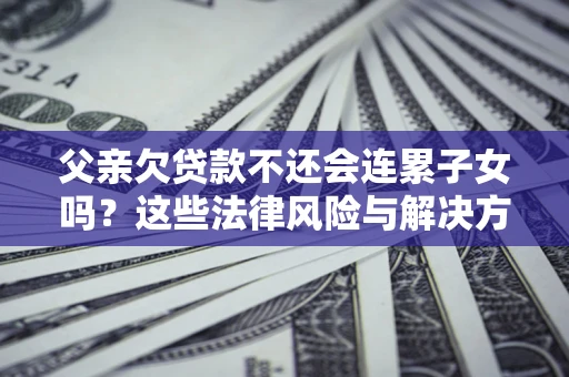 武汉父亲欠贷款不还会连累子女吗？这些法律风险与解决方法要早知道！