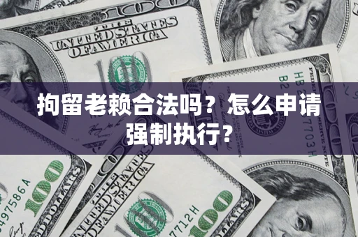 武汉拘留老赖合法吗？怎么申请强制执行？