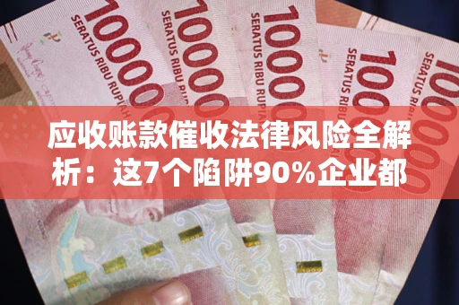 武汉应收账款催收法律风险全解析：这7个陷阱90%企业都踩过（含合规应对指南）