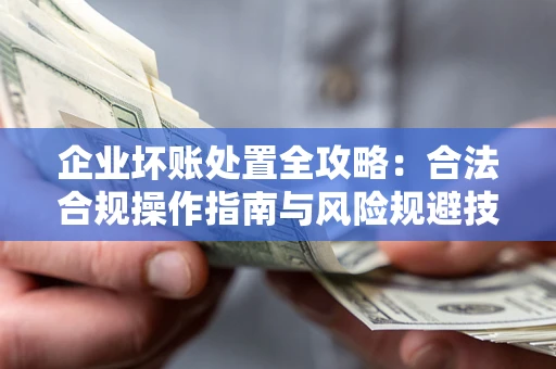 武汉企业坏账处置全攻略：合法合规操作指南与风险规避技巧解析