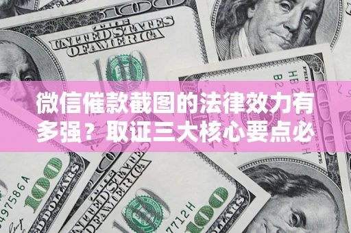 武汉微信催款截图的法律效力有多强？取证三大核心要点必须知道！