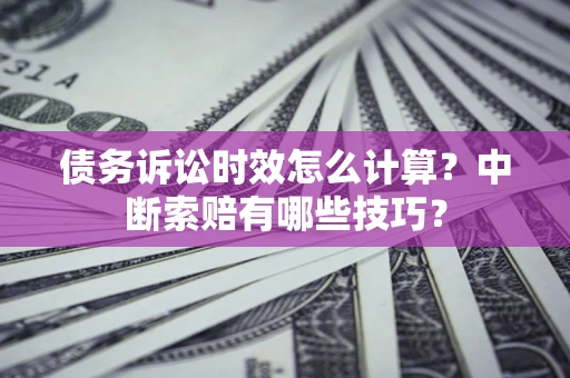 武汉债务诉讼时效怎么计算？中断索赔有哪些技巧？