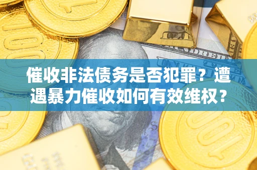 武汉催收非法债务是否犯罪？遭遇暴力催收如何有效维权？