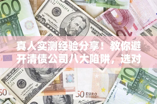武汉真人实测经验分享！教你避开清债公司八大陷阱，选对机构少走十年弯路