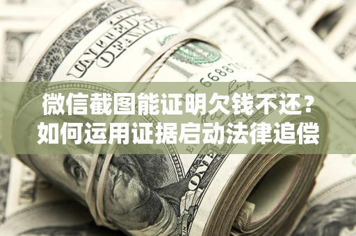 武汉微信截图能证明欠钱不还？如何运用证据启动法律追偿程序？