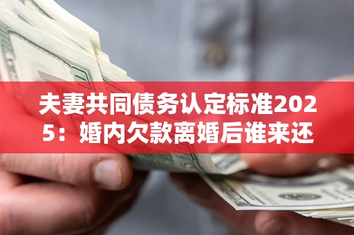 武汉夫妻共同债务认定标准2025：婚内欠款离婚后谁来还？