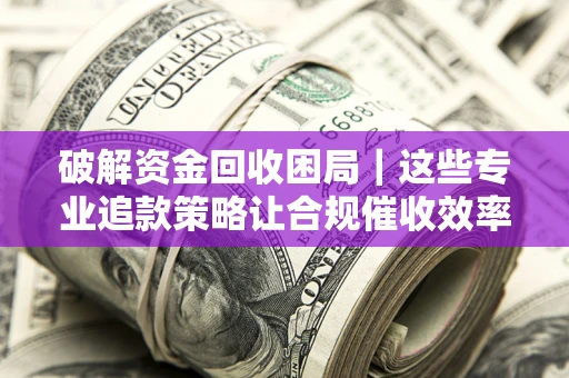 武汉破解资金回收困局｜这些专业追款策略让合规催收效率翻倍
