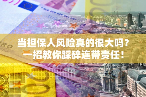 武汉当担保人风险真的很大吗？一招教你踩碎连带责任！
