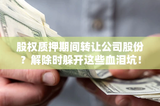 武汉股权质押期间转让公司股份？解除时躲开这些血泪坑！