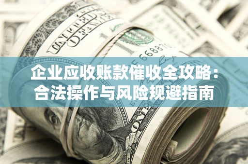 武汉企业应收账款催收全攻略：合法操作与风险规避指南
