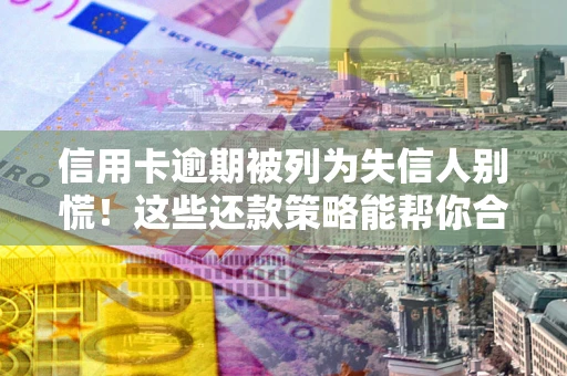 武汉信用卡逾期被列为失信人别慌！这些还款策略能帮你合法止损
