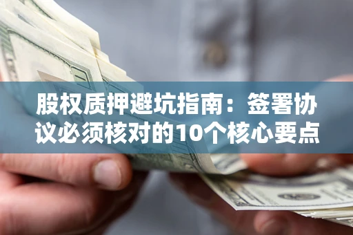 武汉股权质押避坑指南:签署协议必须核对的10个核心要点 武汉股权质押避坑指南:签署协议必须核对的10个核心要点