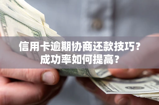 武汉信用卡逾期协商还款技巧？成功率如何提高？