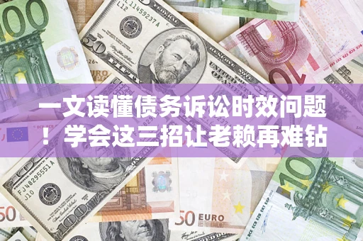 武汉一文读懂债务诉讼时效问题！学会这三招让老赖再难钻空子
