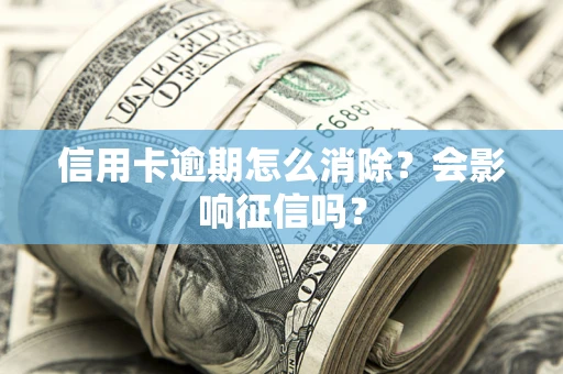 武汉信用卡逾期怎么消除？会影响征信吗？