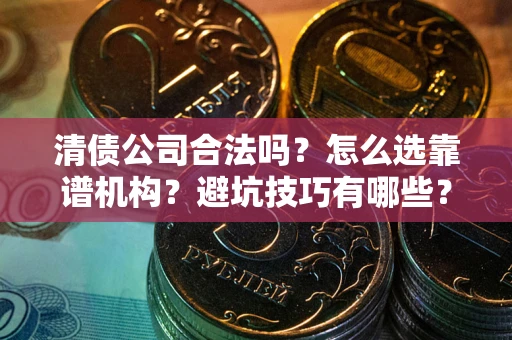 武汉清债公司合法吗？怎么选靠谱机构？避坑技巧有哪些？