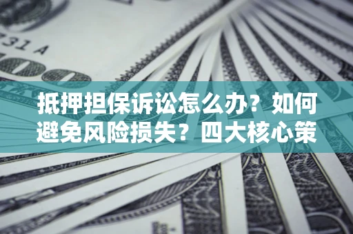 武汉抵押担保诉讼怎么办？如何避免风险损失？四大核心策略全解读