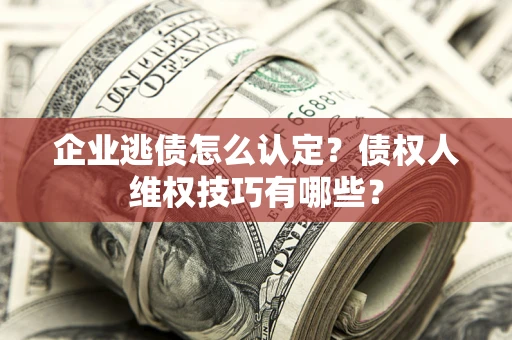 武汉企业逃债怎么认定？债权人维权技巧有哪些？