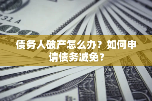 武汉债务人破产怎么办？如何申请债务减免？